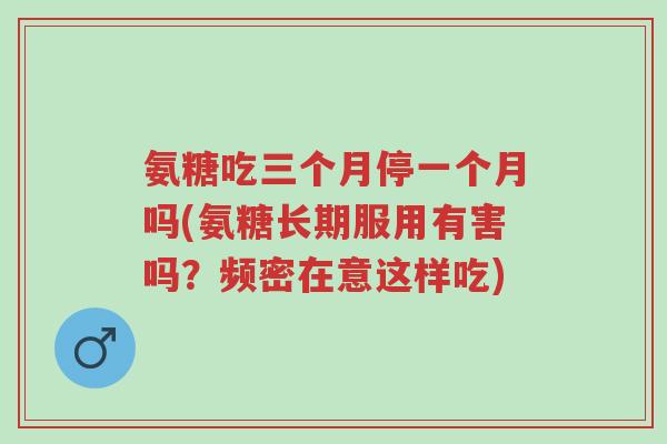 氨糖吃三个月停一个月吗(氨糖长期服用有害吗？频密在意这样吃)-第1张图片-超越