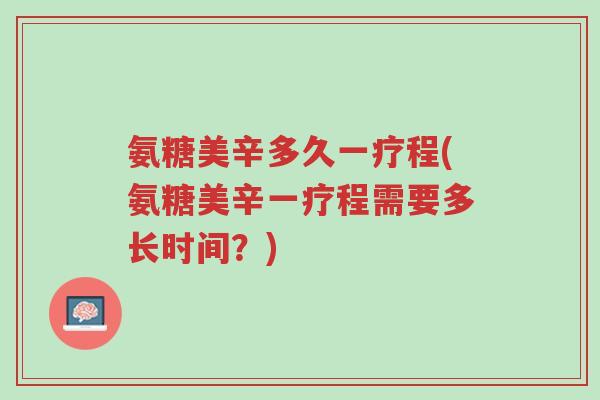 氨糖美辛多久一疗程(氨糖美辛一疗程需要多长时间?)-第1张图片-超越 氨糖美辛多久一疗程(氨糖美辛一疗程需要多长时间?)-第1张图片-超越