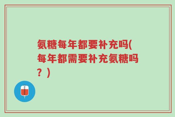 氨糖每年都要补充吗(每年都需要补充氨糖吗?)-第1张图片-超越 氨糖每年都要补充吗(每年都需要补充氨糖吗?)-第1张图片-超越