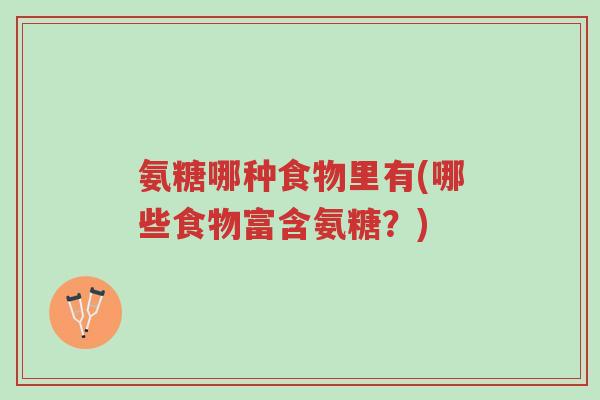 氨糖哪种食物里有(哪些食物富含氨糖?)-第1张图片-超越 氨糖哪种食物里有(哪些食物富含氨糖?)-第1张图片-超越