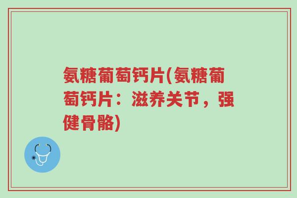 氨糖葡萄钙片(氨糖葡萄钙片:滋养关节,强健骨骼)-第1张图片-超越 氨糖葡萄钙片(氨糖葡萄钙片:滋养关节,强健骨骼)-第1张图片-超越