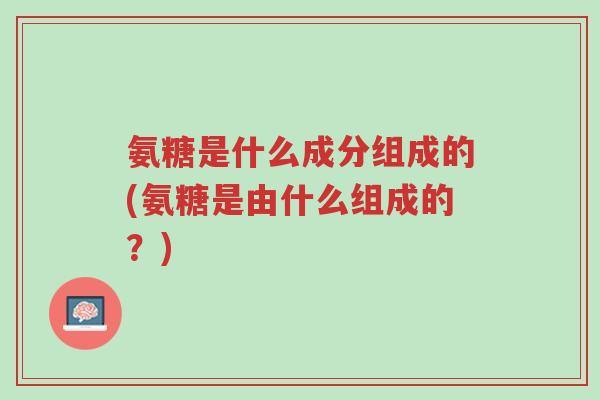 氨糖是什么成分组成的(氨糖是由什么组成的?)-第1张图片-超越 氨糖是什么成分组成的(氨糖是由什么组成的?)-第1张图片-超越