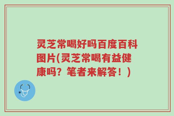 灵芝常喝好吗百度百科图片(灵芝常喝有益健康吗?笔者来解答!)-第1张图片-超越 灵芝常喝好吗百度百科图片(灵芝常喝有益健康吗?笔者来解答!)-第1张图片-超越