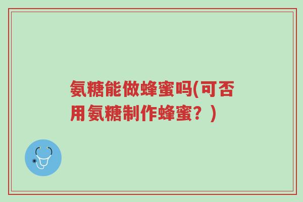 氨糖能做蜂蜜吗(可否用氨糖制作蜂蜜?)-第1张图片-超越 氨糖能做蜂蜜吗(可否用氨糖制作蜂蜜?)-第1张图片-超越