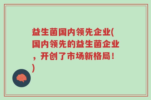 益生菌国内领先企业(国内领先的益生菌企业,开创了市场新格局!)-第1张图片-超越 益生菌国内领先企业(国内领先的益生菌企业,开创了市场新格局!)-第1张图片-超越