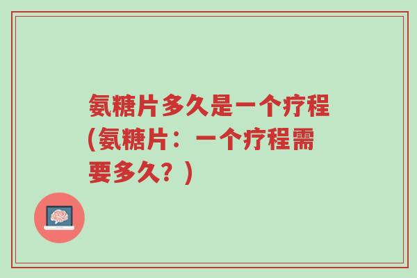 氨糖片多久是一个疗程(氨糖片:一个疗程需要多久?)-第1张图片-超越 氨糖片多久是一个疗程(氨糖片:一个疗程需要多久?)-第1张图片-超越