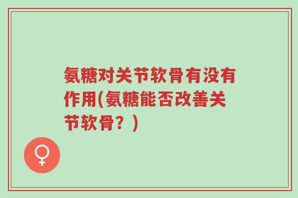 氨糖对关节软骨有没有作用(氨糖能否改善关节软骨?)-第1张图片-超越 氨糖对关节软骨有没有作用(氨糖能否改善关节软骨?)-第1张图片-超越