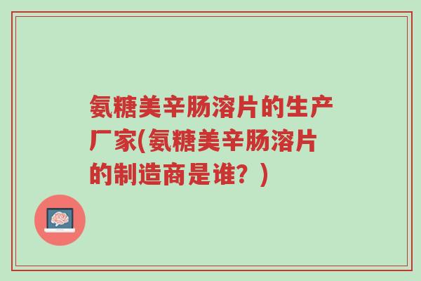 氨糖美辛肠溶片的生产厂家(氨糖美辛肠溶片的制造商是谁?)-第1张图片-超越 氨糖美辛肠溶片的生产厂家(氨糖美辛肠溶片的制造商是谁?)-第1张图片-超越