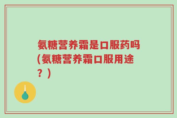 氨糖营养霜是口服药吗(氨糖营养霜口服用途?)-第1张图片-超越 氨糖营养霜是口服药吗(氨糖营养霜口服用途?)-第1张图片-超越