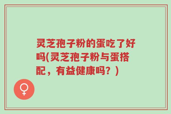 灵芝孢子粉的蛋吃了好吗(灵芝孢子粉与蛋搭配，有益健康吗？)-第1张图片-超越