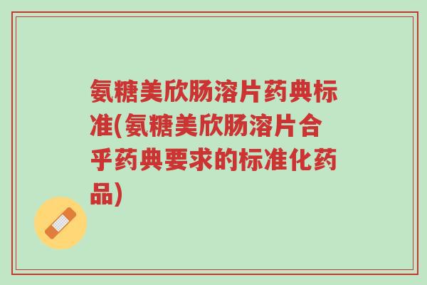 氨糖美欣肠溶片药典标准(氨糖美欣肠溶片合乎药典要求的标准化药品)-第1张图片-超越 氨糖美欣肠溶片药典标准(氨糖美欣肠溶片合乎药典要求的标准化药品)-第1张图片-超越