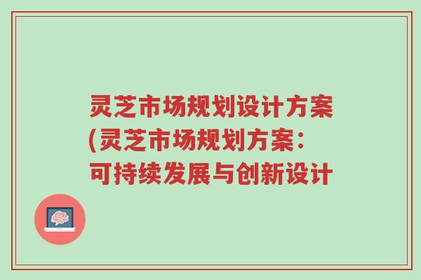 灵芝市场规划设计方案(灵芝市场规划方案:可持续发展与创新设计-第1张图片-超越 灵芝市场规划设计方案(灵芝市场规划方案:可持续发展与创新设计-第1张图片-超越