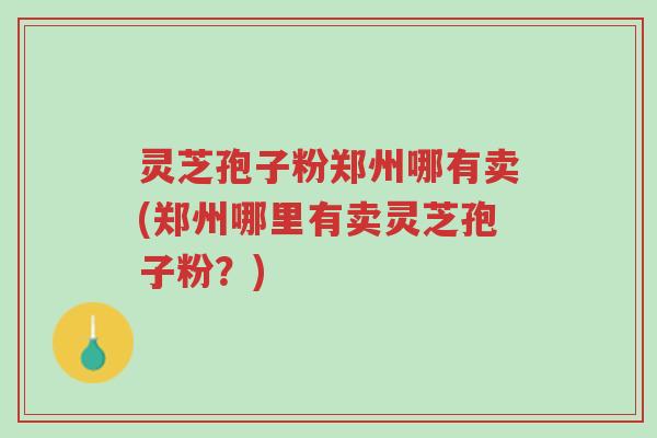 灵芝孢子粉郑州哪有卖(郑州哪里有卖灵芝孢子粉?)-第1张图片-超越 灵芝孢子粉郑州哪有卖(郑州哪里有卖灵芝孢子粉?)-第1张图片-超越