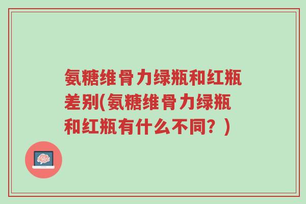 氨糖维骨力绿瓶和红瓶差别(氨糖维骨力绿瓶和红瓶有什么不同?)-第1张图片-超越 氨糖维骨力绿瓶和红瓶差别(氨糖维骨力绿瓶和红瓶有什么不同?)-第1张图片-超越