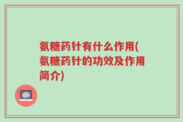 氨糖药针有什么作用(氨糖药针的功效及作用简介)-第1张图片-超越