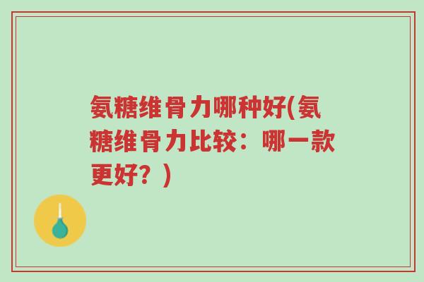 氨糖维骨力哪种好(氨糖维骨力比较：哪一款更好？)-第1张图片-超越