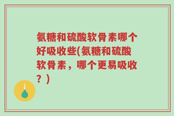 氨糖和硫酸软骨素哪个好吸收些(氨糖和硫酸软骨素，哪个更易吸收？)-第1张图片-超越
