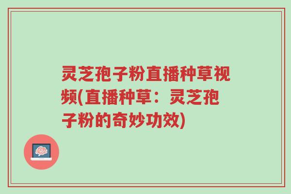 灵芝孢子粉直播种草视频(直播种草:灵芝孢子粉的奇妙功效)-第1张图片-超越 灵芝孢子粉直播种草视频(直播种草:灵芝孢子粉的奇妙功效)-第1张图片-超越