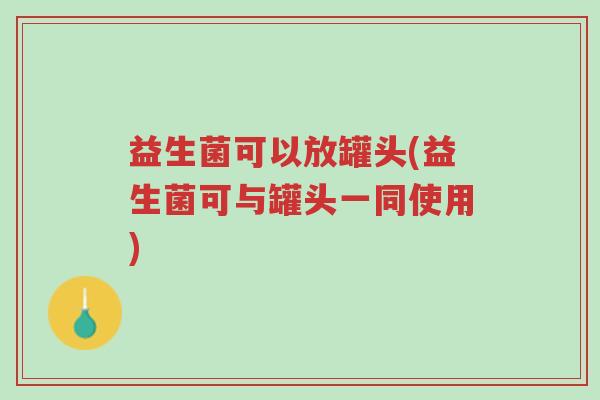 益生菌可以放罐头(益生菌可与罐头一同使用)-第1张图片-超越 益生菌可以放罐头(益生菌可与罐头一同使用)-第1张图片-超越