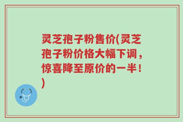 灵芝孢子粉售价(灵芝孢子粉价格大幅下调,惊喜降至原价的一半!)-第1张图片-超越 灵芝孢子粉售价(灵芝孢子粉价格大幅下调,惊喜降至原价的一半!)-第1张图片-超越