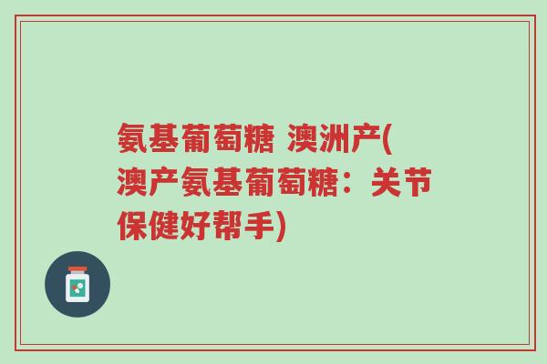 氨基葡萄糖 澳洲产(澳产氨基葡萄糖:关节保健好帮手)-第1张图片-超越 氨基葡萄糖 澳洲产(澳产氨基葡萄糖:关节保健好帮手)-第1张图片-超越