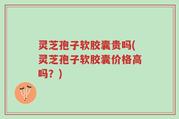 灵芝孢子软胶囊贵吗(灵芝孢子软胶囊价格高吗?)-第1张图片-超越 灵芝孢子软胶囊贵吗(灵芝孢子软胶囊价格高吗?)-第1张图片-超越