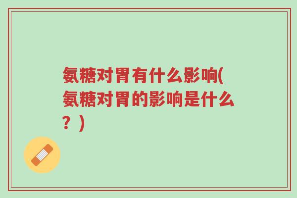 氨糖对胃有什么影响(氨糖对胃的影响是什么？)-第1张图片-超越