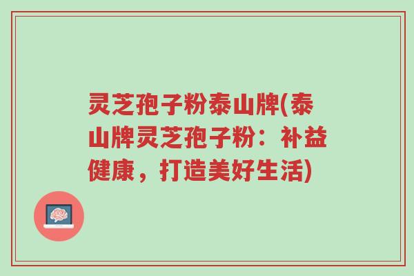灵芝孢子粉泰山牌(泰山牌灵芝孢子粉:补益健康,打造美好生活)-第1张图片-超越 灵芝孢子粉泰山牌(泰山牌灵芝孢子粉:补益健康,打造美好生活)-第1张图片-超越