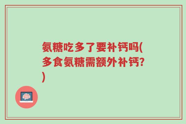 氨糖吃多了要补钙吗(多食氨糖需额外补钙?)-第1张图片-超越 氨糖吃多了要补钙吗(多食氨糖需额外补钙?)-第1张图片-超越