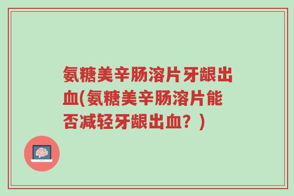 氨糖美辛肠溶片牙龈出血(氨糖美辛肠溶片能否减轻牙龈出血?)-第1张图片-超越 氨糖美辛肠溶片牙龈出血(氨糖美辛肠溶片能否减轻牙龈出血?)-第1张图片-超越