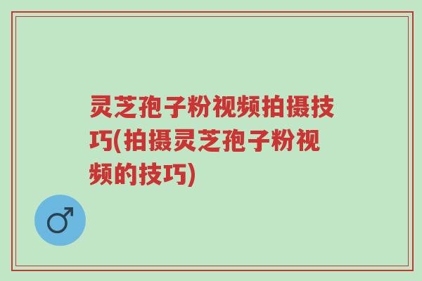 灵芝孢子粉视频拍摄技巧(拍摄灵芝孢子粉视频的技巧)-第1张图片-超越 灵芝孢子粉视频拍摄技巧(拍摄灵芝孢子粉视频的技巧)-第1张图片-超越