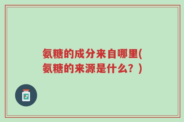 氨糖的成分来自哪里(氨糖的来源是什么？)-第1张图片-超越