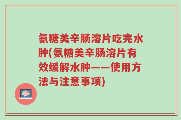 氨糖美辛肠溶片吃完水肿(氨糖美辛肠溶片有效缓解水肿——使用方法与注意事项)-第1张图片-超越 氨糖美辛肠溶片吃完水肿(氨糖美辛肠溶片有效缓解水肿——使用方法与注意事项)-第1张图片-超越