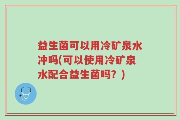 益生菌可以用冷矿泉水冲吗(可以使用冷矿泉水配合益生菌吗？)-第1张图片-超越