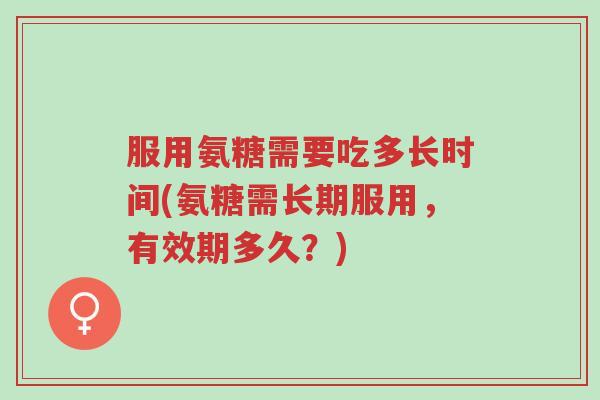 服用氨糖需要吃多长时间(氨糖需长期服用,有效期多久?)-第1张图片-超越 服用氨糖需要吃多长时间(氨糖需长期服用,有效期多久?)-第1张图片-超越