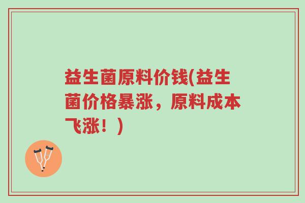 益生菌原料价钱(益生菌价格暴涨,原料成本飞涨!)-第1张图片-超越 益生菌原料价钱(益生菌价格暴涨,原料成本飞涨!)-第1张图片-超越