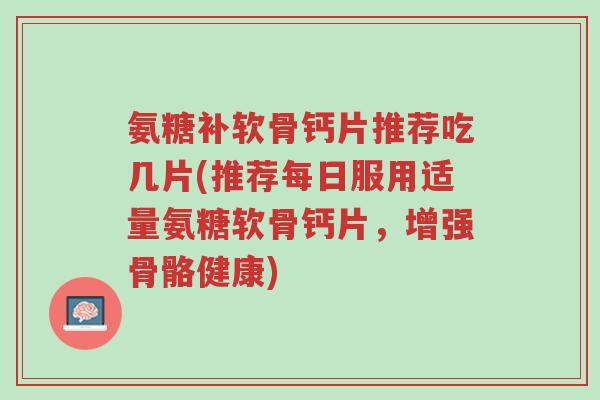 氨糖补软骨钙片推荐吃几片(推荐每日服用适量氨糖软骨钙片，增强骨骼健康)-第1张图片-超越