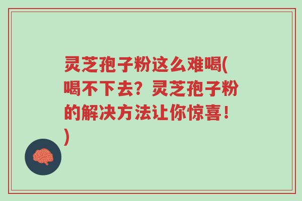 灵芝孢子粉这么难喝(喝不下去？灵芝孢子粉的解决方法让你惊喜！)-第1张图片-超越