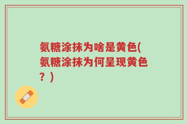 氨糖涂抹为啥是黄色(氨糖涂抹为何呈现黄色?)-第1张图片-超越 氨糖涂抹为啥是黄色(氨糖涂抹为何呈现黄色?)-第1张图片-超越