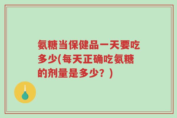 氨糖当保健品一天要吃多少(每天正确吃氨糖的剂量是多少？)-第1张图片-超越