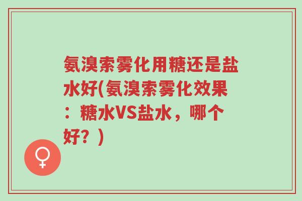 氨溴索雾化用糖还是盐水好(氨溴索雾化效果:糖水VS盐水,哪个好?)-第1张图片-超越 氨溴索雾化用糖还是盐水好(氨溴索雾化效果:糖水VS盐水,哪个好?)-第1张图片-超越