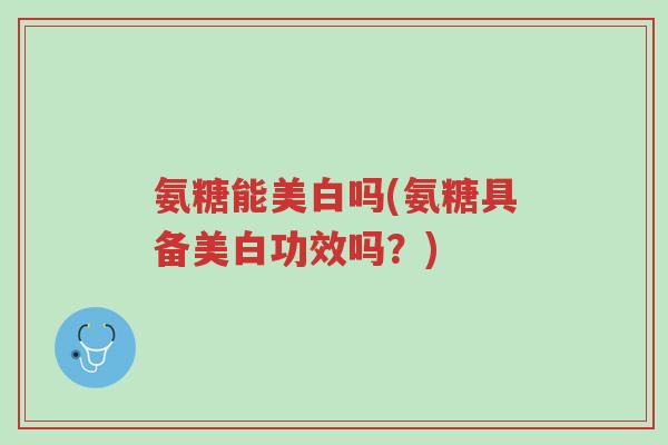 氨糖能美白吗(氨糖具备美白功效吗?)-第1张图片-超越 氨糖能美白吗(氨糖具备美白功效吗?)-第1张图片-超越