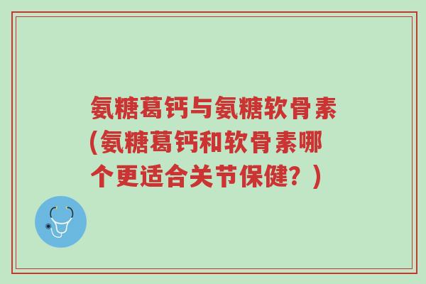 氨糖葛钙与氨糖软骨素(氨糖葛钙和软骨素哪个更适合关节保健?)-第1张图片-超越 氨糖葛钙与氨糖软骨素(氨糖葛钙和软骨素哪个更适合关节保健?)-第1张图片-超越