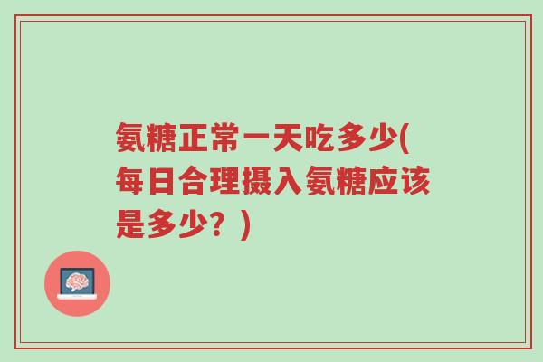 氨糖正常一天吃多少(每日合理摄入氨糖应该是多少？)-第1张图片-超越