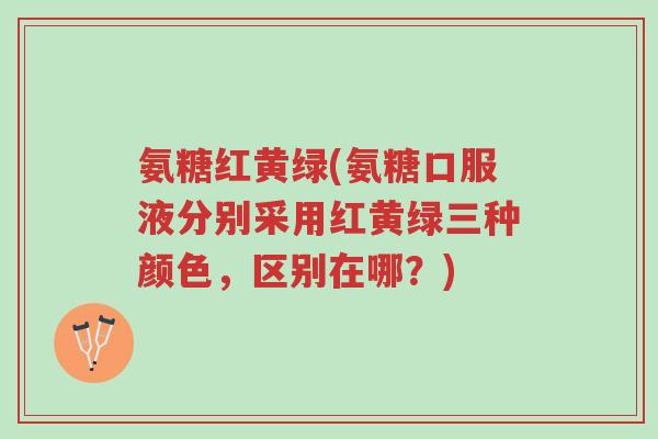 氨糖红黄绿(氨糖口服液分别采用红黄绿三种颜色,区别在哪?)-第1张图片-超越 氨糖红黄绿(氨糖口服液分别采用红黄绿三种颜色,区别在哪?)-第1张图片-超越