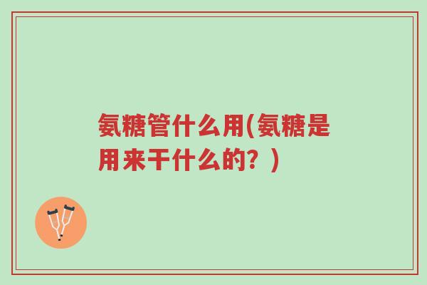 氨糖管什么用(氨糖是用来干什么的?)-第1张图片-超越 氨糖管什么用(氨糖是用来干什么的?)-第1张图片-超越