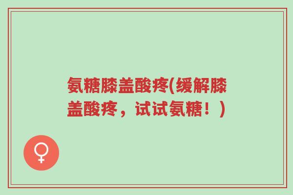 氨糖膝盖酸疼(缓解膝盖酸疼，试试氨糖！)-第1张图片-超越
