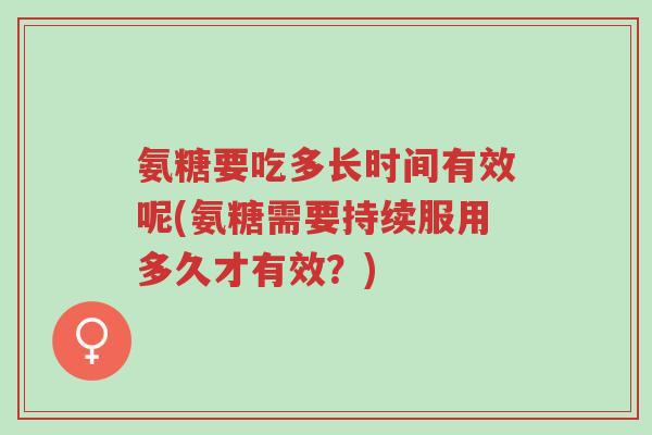 氨糖要吃多长时间有效呢(氨糖需要持续服用多久才有效?)-第1张图片-超越 氨糖要吃多长时间有效呢(氨糖需要持续服用多久才有效?)-第1张图片-超越