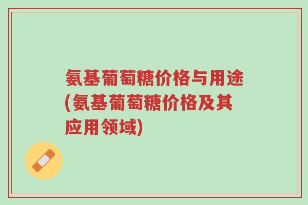氨基葡萄糖价格与用途(氨基葡萄糖价格及其应用领域)-第1张图片-超越 氨基葡萄糖价格与用途(氨基葡萄糖价格及其应用领域)-第1张图片-超越