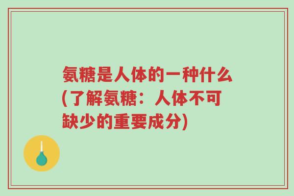 氨糖是人体的一种什么(了解氨糖:人体不可缺少的重要成分)-第1张图片-超越 氨糖是人体的一种什么(了解氨糖:人体不可缺少的重要成分)-第1张图片-超越